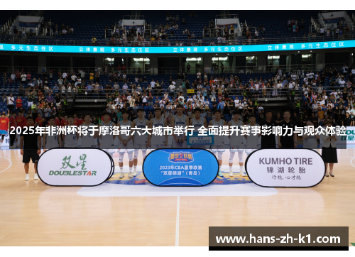 2025年非洲杯将于摩洛哥六大城市举行 全面提升赛事影响力与观众体验