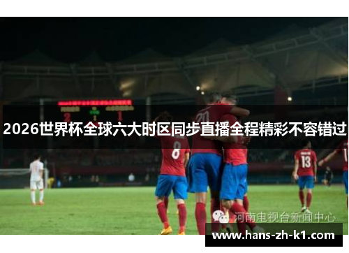 2026世界杯全球六大时区同步直播全程精彩不容错过