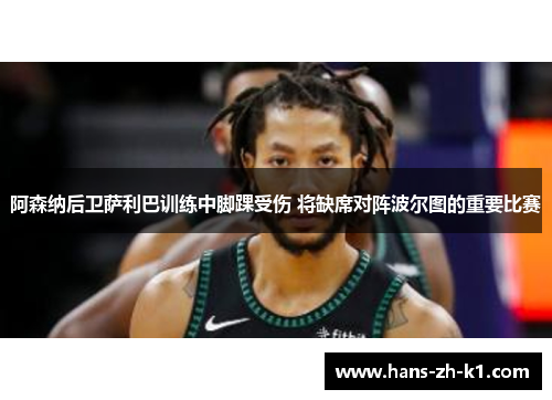阿森纳后卫萨利巴训练中脚踝受伤 将缺席对阵波尔图的重要比赛